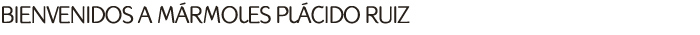Bienvenidos a Mármoles y Granitos MARMOLES PLACIDO RUIZ